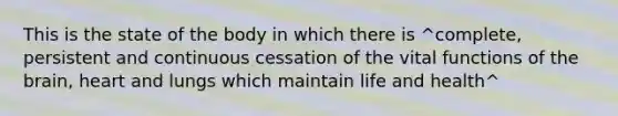 This is the state of the body in which there is ^complete, persistent and continuous cessation of the vital functions of the brain, heart and lungs which maintain life and health^