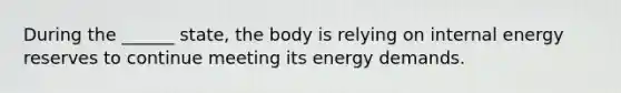 During the ______ state, the body is relying on internal energy reserves to continue meeting its energy demands.