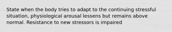 State when the body tries to adapt to the continuing stressful situation, physiological arousal lessens but remains above normal. Resistance to new stressors is impaired