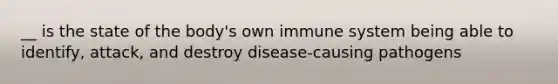 __ is the state of the body's own immune system being able to identify, attack, and destroy disease-causing pathogens