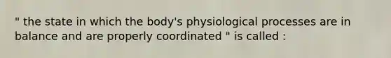 " the state in which the body's physiological processes are in balance and are properly coordinated " is called :