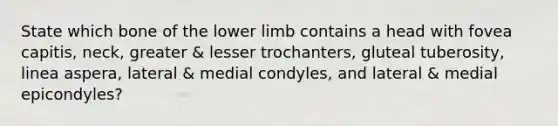 State which bone of the lower limb contains a head with fovea capitis, neck, greater & lesser trochanters, gluteal tuberosity, linea aspera, lateral & medial condyles, and lateral & medial epicondyles?