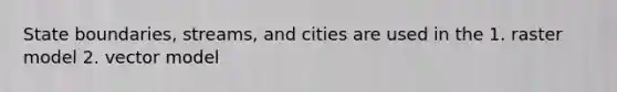 State boundaries, streams, and cities are used in the 1. raster model 2. vector model