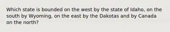 Which state is bounded on the west by the state of Idaho, on the south by Wyoming, on the east by the Dakotas and by Canada on the north?