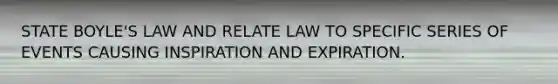 STATE BOYLE'S LAW AND RELATE LAW TO SPECIFIC SERIES OF EVENTS CAUSING INSPIRATION AND EXPIRATION.