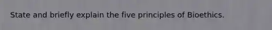 State and briefly explain the five principles of Bioethics.