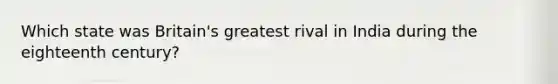 Which state was Britain's greatest rival in India during the eighteenth century?