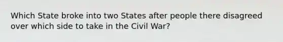 Which State broke into two States after people there disagreed over which side to take in the Civil War?