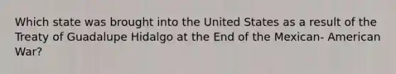 Which state was brought into the United States as a result of the Treaty of Guadalupe Hidalgo at the End of the Mexican- American War?