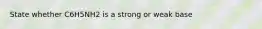 State whether C6H5NH2 is a strong or weak base