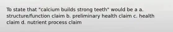 To state that "calcium builds strong teeth" would be a a. structure/function claim b. preliminary health claim c. health claim d. nutrient process claim