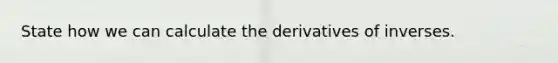 State how we can calculate the derivatives of inverses.