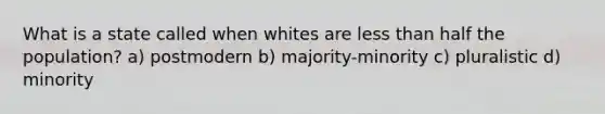 What is a state called when whites are less than half the population? a) postmodern b) majority-minority c) pluralistic d) minority