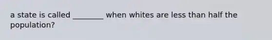 a state is called ________ when whites are less than half the population?