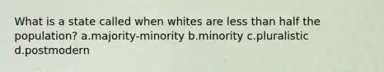 What is a state called when whites are less than half the population? a.majority-minority b.minority c.pluralistic d.postmodern