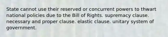 State cannot use their reserved or concurrent powers to thwart national policies due to the Bill of Rights. supremacy clause. necessary and proper clause. elastic clause. unitary system of government.