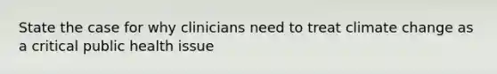 State the case for why clinicians need to treat climate change as a critical public health issue