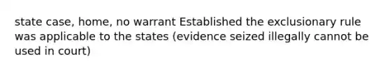 state case, home, no warrant Established the exclusionary rule was applicable to the states (evidence seized illegally cannot be used in court)