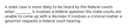 A state case is more likely to be heard by the federal courts when ________. it involves a federal question the state courts are unable to come up with a decision it involves a criminal matter a governor requests a federal court hearing