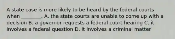 A state case is more likely to be heard by the federal courts when ________. A. the state courts are unable to come up with a decision B. a governor requests a federal court hearing C. it involves a federal question D. it involves a criminal matter