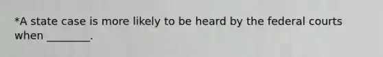 *A state case is more likely to be heard by the federal courts when ________.