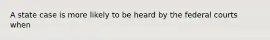 A state case is more likely to be heard by the <a href='https://www.questionai.com/knowledge/kzzdxYQ4u6-federal-courts' class='anchor-knowledge'>federal courts</a> when