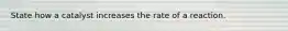State how a catalyst increases the rate of a reaction.