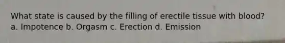 What state is caused by the filling of erectile tissue with blood? a. Impotence b. Orgasm c. Erection d. Emission