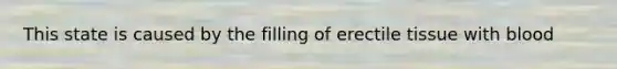 This state is caused by the filling of erectile tissue with blood