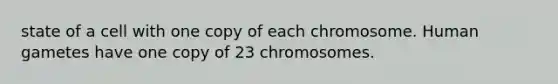 state of a cell with one copy of each chromosome. Human gametes have one copy of 23 chromosomes.