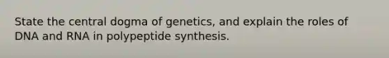 State the central dogma of genetics, and explain the roles of DNA and RNA in polypeptide synthesis.