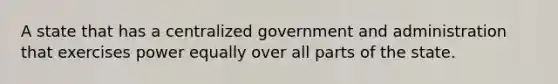 A state that has a centralized government and administration that exercises power equally over all parts of the state.