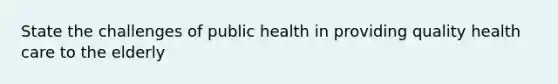 State the challenges of public health in providing quality health care to the elderly