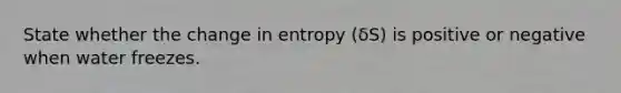 State whether the change in entropy (δS) is positive or negative when water freezes.