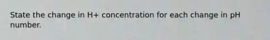 State the change in H+ concentration for each change in pH number.