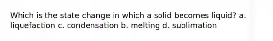 Which is the state change in which a solid becomes liquid? a. liquefaction c. condensation b. melting d. sublimation