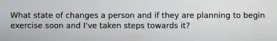 What state of changes a person and if they are planning to begin exercise soon and I've taken steps towards it?