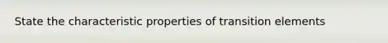 State the characteristic properties of transition elements