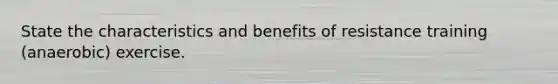 State the characteristics and benefits of resistance training (anaerobic) exercise.