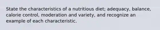 State the characteristics of a nutritious diet; adequacy, balance, calorie control, moderation and variety, and recognize an example of each characteristic.