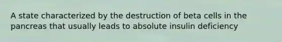 A state characterized by the destruction of beta cells in the pancreas that usually leads to absolute insulin deficiency