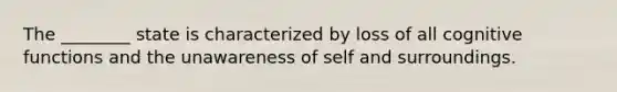 The ________ state is characterized by loss of all cognitive functions and the unawareness of self and surroundings.