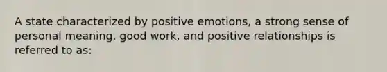 A state characterized by positive emotions, a strong sense of personal meaning, good work, and positive relationships is referred to as: