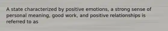 A state characterized by positive emotions, a strong sense of personal meaning, good work, and positive relationships is referred to as