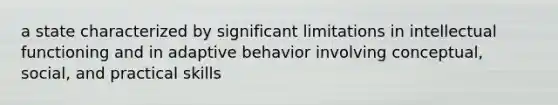 a state characterized by significant limitations in intellectual functioning and in adaptive behavior involving conceptual, social, and practical skills