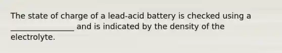 The state of charge of a lead-acid battery is checked using a ________________ and is indicated by the density of the electrolyte.