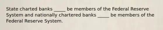 State charted banks _____ be members of the Federal Reserve System and nationally chartered banks _____ be members of the Federal Reserve System.