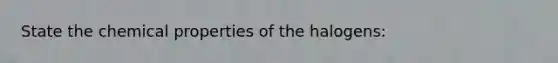 State the chemical properties of the halogens: