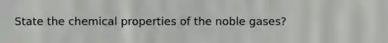 State the chemical properties of the noble gases?