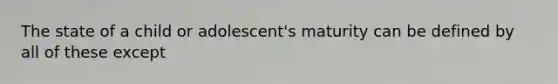 The state of a child or adolescent's maturity can be defined by all of these except